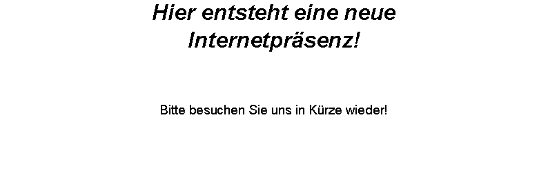 Textfeld: Hier entsteht eine neue 
Internetprsenz!


Bitte besuchen Sie uns in Krze wieder!